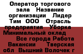 Оператор торгового зала › Название организации ­ Лидер Тим, ООО › Отрасль предприятия ­ Уборка › Минимальный оклад ­ 28 500 - Все города Работа » Вакансии   . Тверская обл.,Вышний Волочек г.